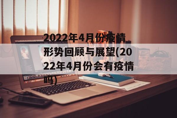 2022年4月份疫情形势回顾与展望(2022年4月份会有疫情吗) 2022年4月份疫情形势回顾与展望(2022年4月份会有疫情吗)